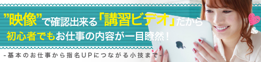 映像で確認できる「講習ビデオ」　～基本のお仕事から指名UPにつながる小技まで～